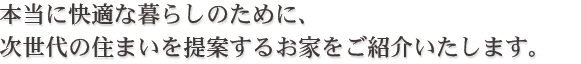 本当に快適な暮らしのために、次世代の住まいを提案するお家をご紹介いたします。